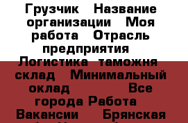 Грузчик › Название организации ­ Моя работа › Отрасль предприятия ­ Логистика, таможня, склад › Минимальный оклад ­ 20 800 - Все города Работа » Вакансии   . Брянская обл.,Новозыбков г.